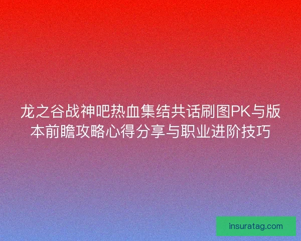 龙之谷战神吧热血集结共话刷图PK与版本前瞻攻略心得分享与职业进阶技巧