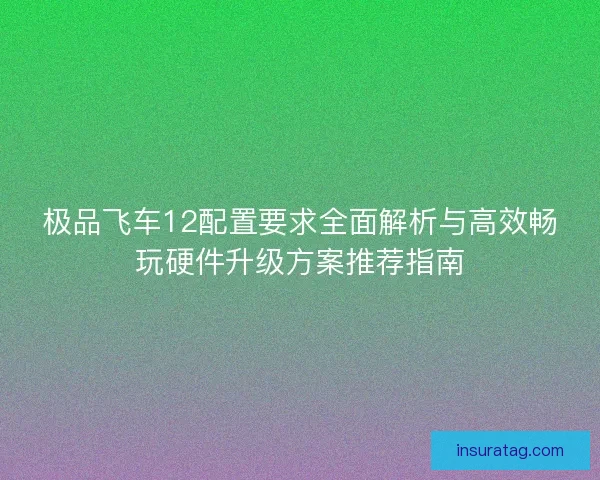 极品飞车12配置要求全面解析与高效畅玩硬件升级方案推荐指南